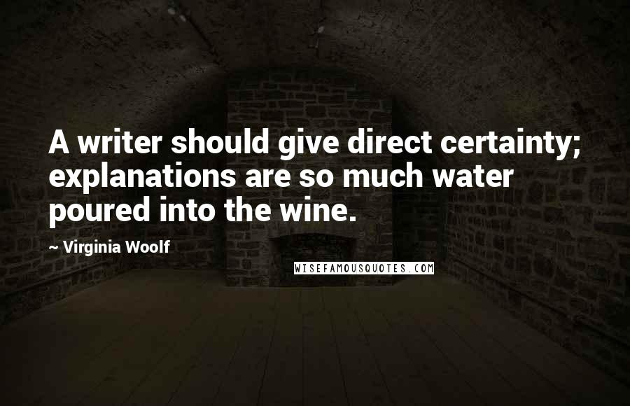 Virginia Woolf Quotes: A writer should give direct certainty; explanations are so much water poured into the wine.