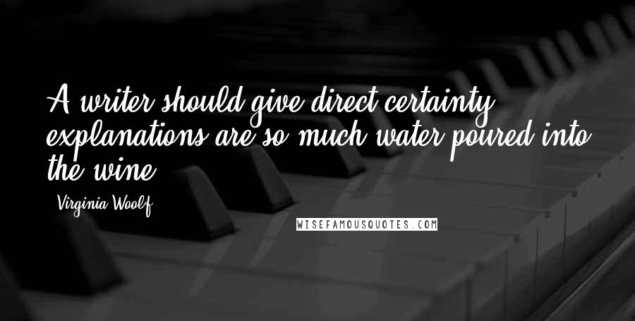 Virginia Woolf Quotes: A writer should give direct certainty; explanations are so much water poured into the wine.