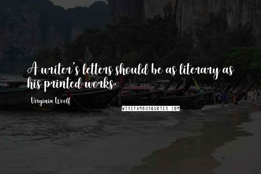 Virginia Woolf Quotes: A writer's letters should be as literary as his printed works.