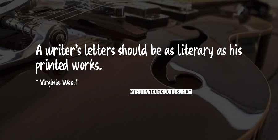 Virginia Woolf Quotes: A writer's letters should be as literary as his printed works.