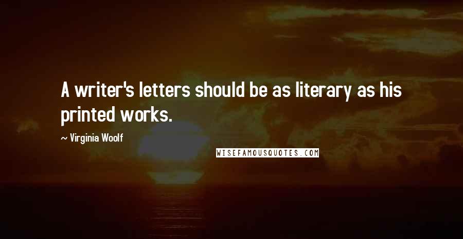 Virginia Woolf Quotes: A writer's letters should be as literary as his printed works.