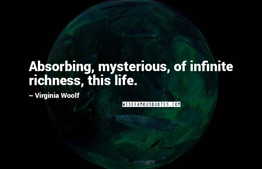 Virginia Woolf Quotes: Absorbing, mysterious, of infinite richness, this life.