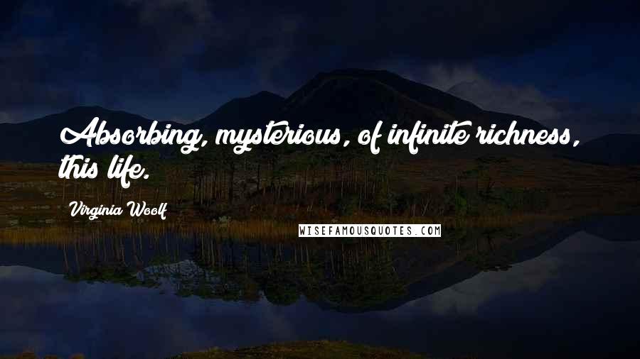 Virginia Woolf Quotes: Absorbing, mysterious, of infinite richness, this life.