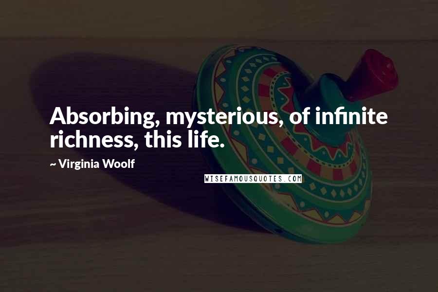 Virginia Woolf Quotes: Absorbing, mysterious, of infinite richness, this life.