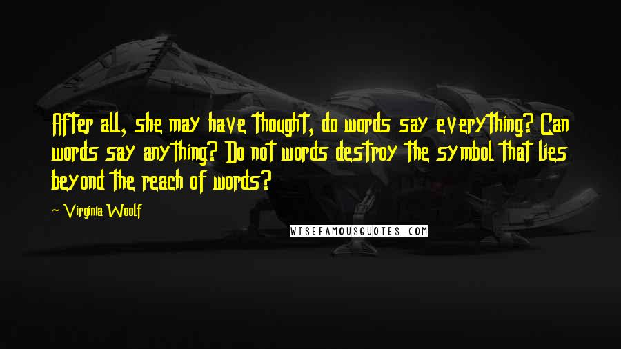 Virginia Woolf Quotes: After all, she may have thought, do words say everything? Can words say anything? Do not words destroy the symbol that lies beyond the reach of words?