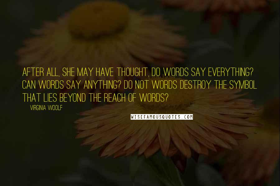 Virginia Woolf Quotes: After all, she may have thought, do words say everything? Can words say anything? Do not words destroy the symbol that lies beyond the reach of words?