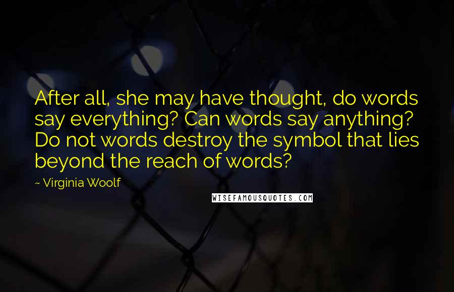 Virginia Woolf Quotes: After all, she may have thought, do words say everything? Can words say anything? Do not words destroy the symbol that lies beyond the reach of words?