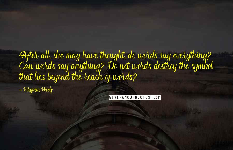 Virginia Woolf Quotes: After all, she may have thought, do words say everything? Can words say anything? Do not words destroy the symbol that lies beyond the reach of words?