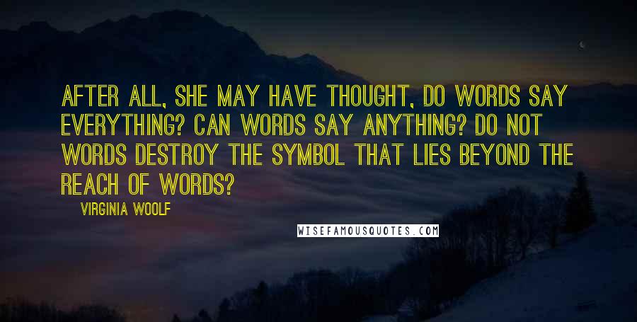 Virginia Woolf Quotes: After all, she may have thought, do words say everything? Can words say anything? Do not words destroy the symbol that lies beyond the reach of words?