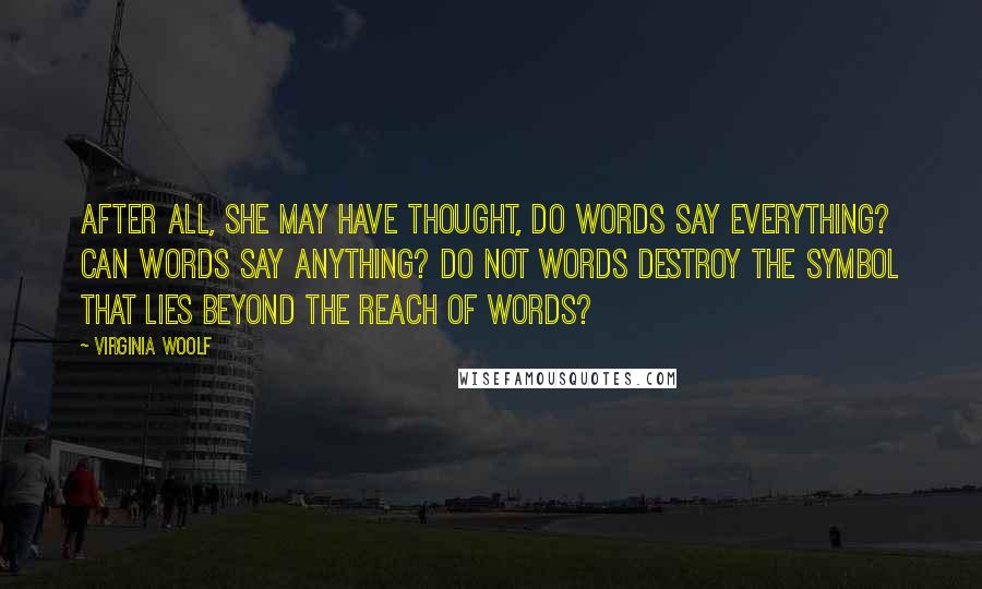 Virginia Woolf Quotes: After all, she may have thought, do words say everything? Can words say anything? Do not words destroy the symbol that lies beyond the reach of words?