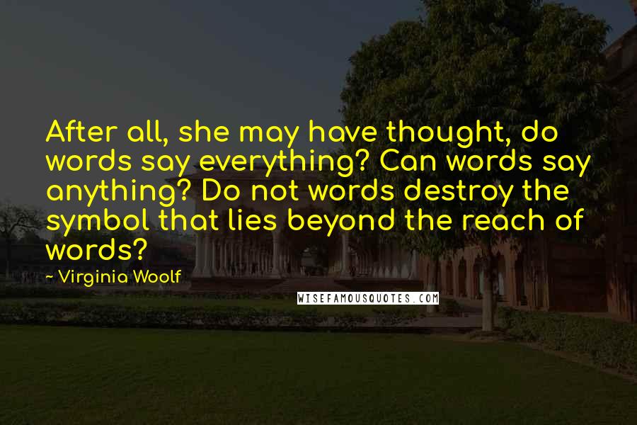 Virginia Woolf Quotes: After all, she may have thought, do words say everything? Can words say anything? Do not words destroy the symbol that lies beyond the reach of words?