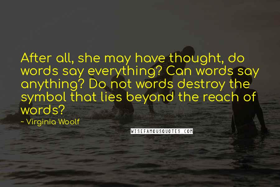 Virginia Woolf Quotes: After all, she may have thought, do words say everything? Can words say anything? Do not words destroy the symbol that lies beyond the reach of words?