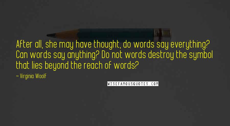 Virginia Woolf Quotes: After all, she may have thought, do words say everything? Can words say anything? Do not words destroy the symbol that lies beyond the reach of words?