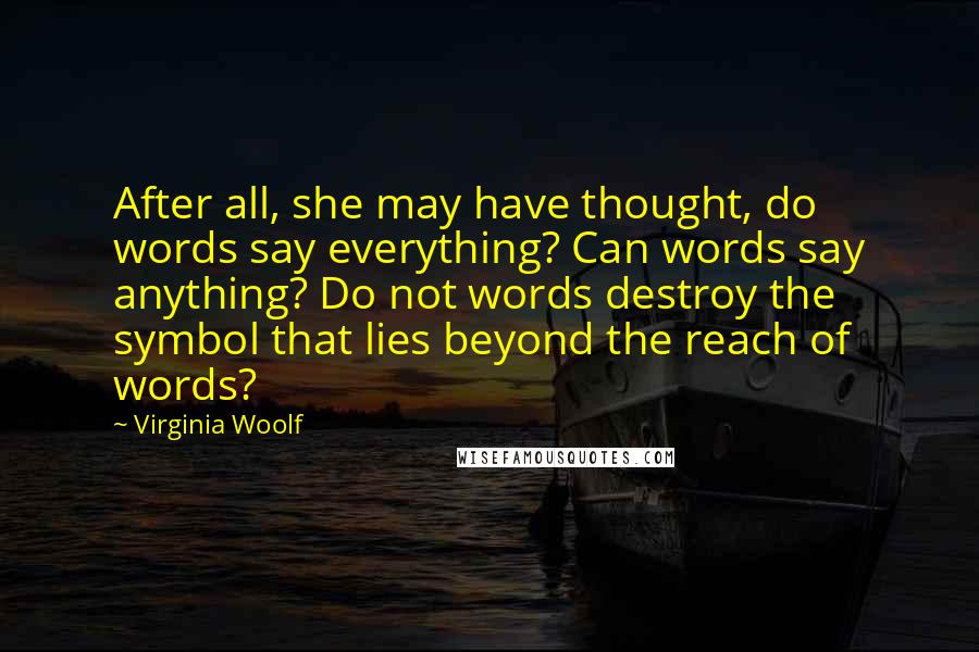 Virginia Woolf Quotes: After all, she may have thought, do words say everything? Can words say anything? Do not words destroy the symbol that lies beyond the reach of words?