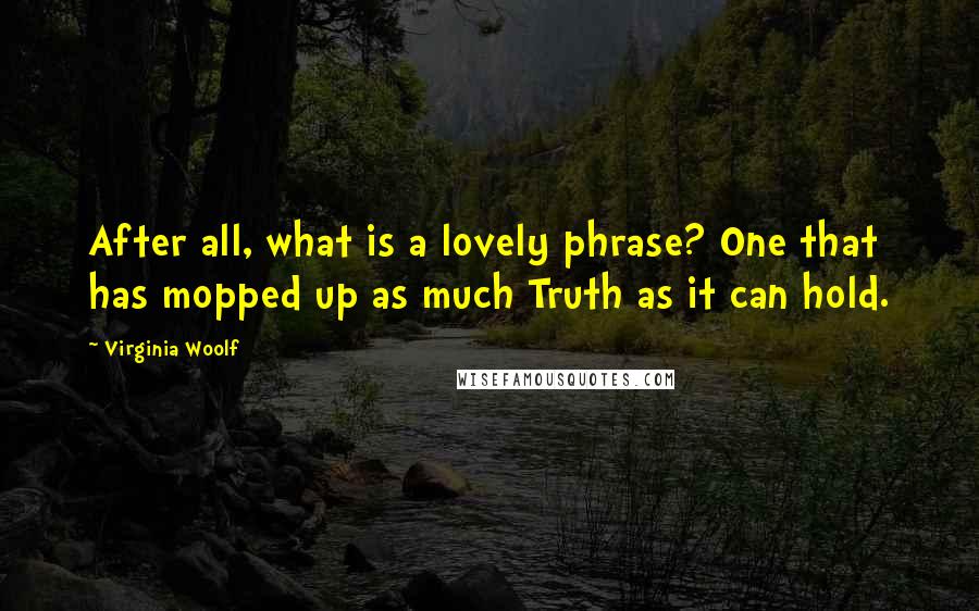 Virginia Woolf Quotes: After all, what is a lovely phrase? One that has mopped up as much Truth as it can hold.