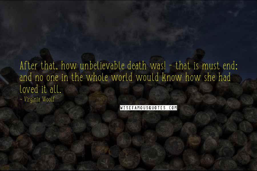 Virginia Woolf Quotes: After that, how unbelievable death was! - that is must end; and no one in the whole world would know how she had loved it all.