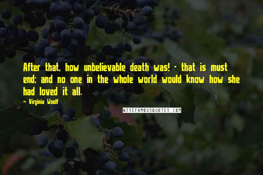 Virginia Woolf Quotes: After that, how unbelievable death was! - that is must end; and no one in the whole world would know how she had loved it all.