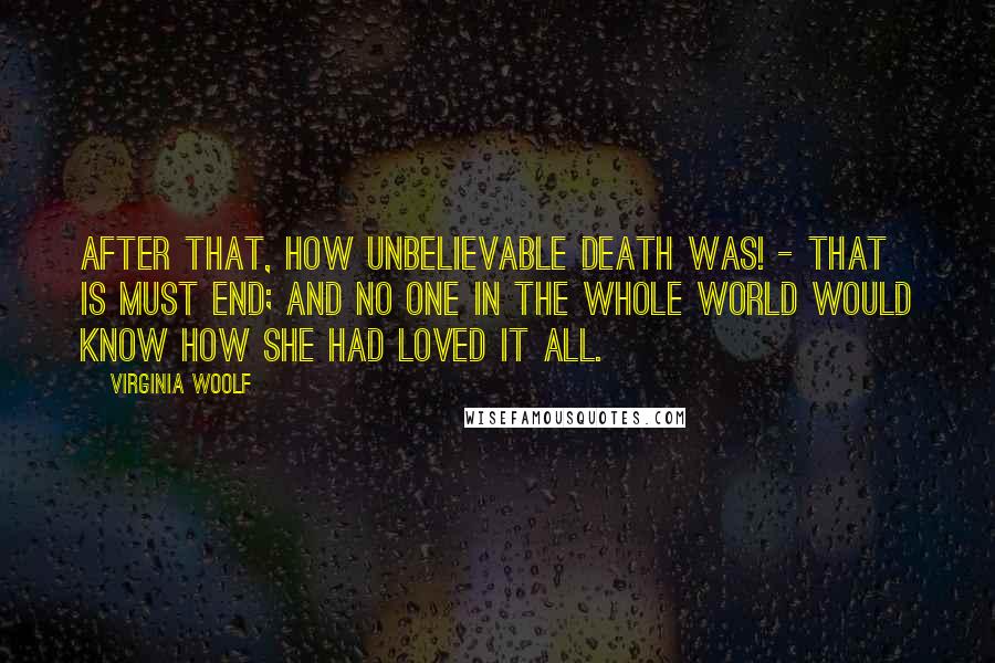 Virginia Woolf Quotes: After that, how unbelievable death was! - that is must end; and no one in the whole world would know how she had loved it all.