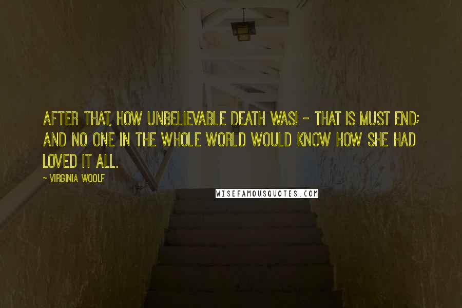 Virginia Woolf Quotes: After that, how unbelievable death was! - that is must end; and no one in the whole world would know how she had loved it all.