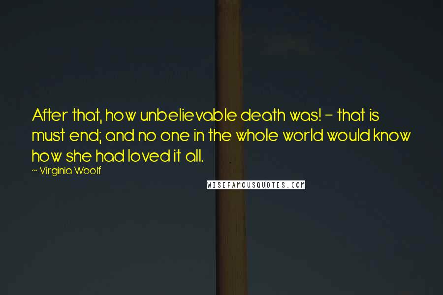 Virginia Woolf Quotes: After that, how unbelievable death was! - that is must end; and no one in the whole world would know how she had loved it all.