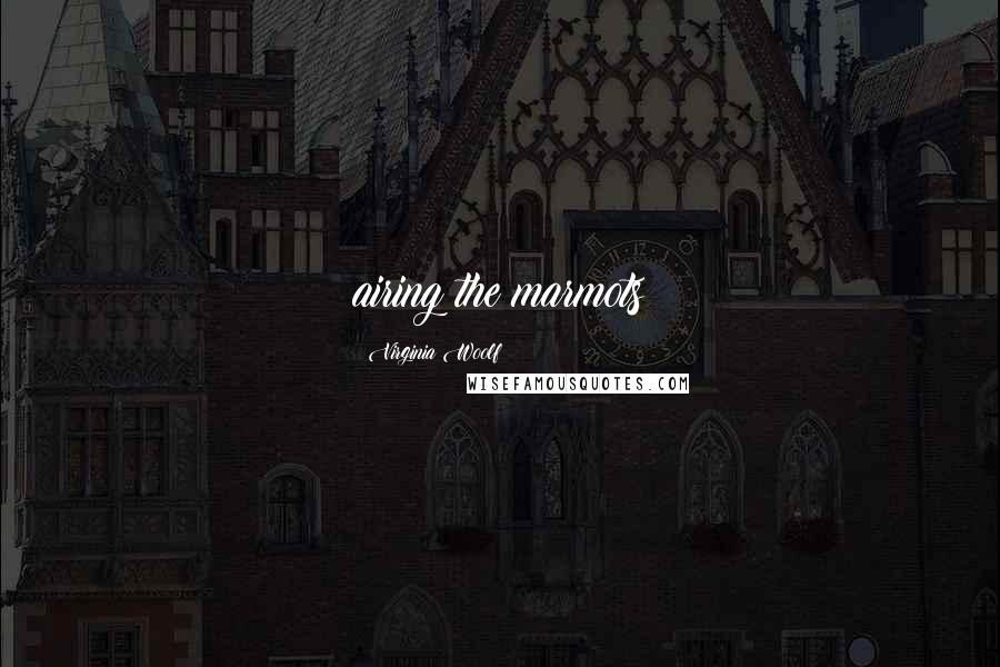 Virginia Woolf Quotes: airing the marmots