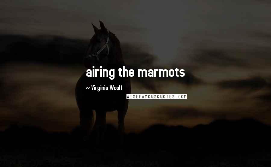 Virginia Woolf Quotes: airing the marmots