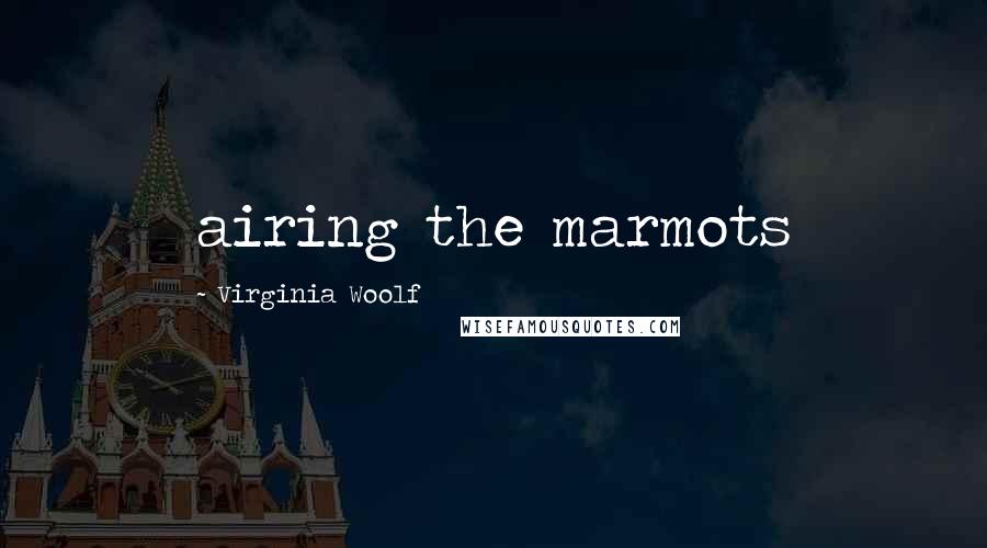 Virginia Woolf Quotes: airing the marmots