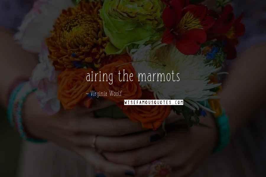 Virginia Woolf Quotes: airing the marmots