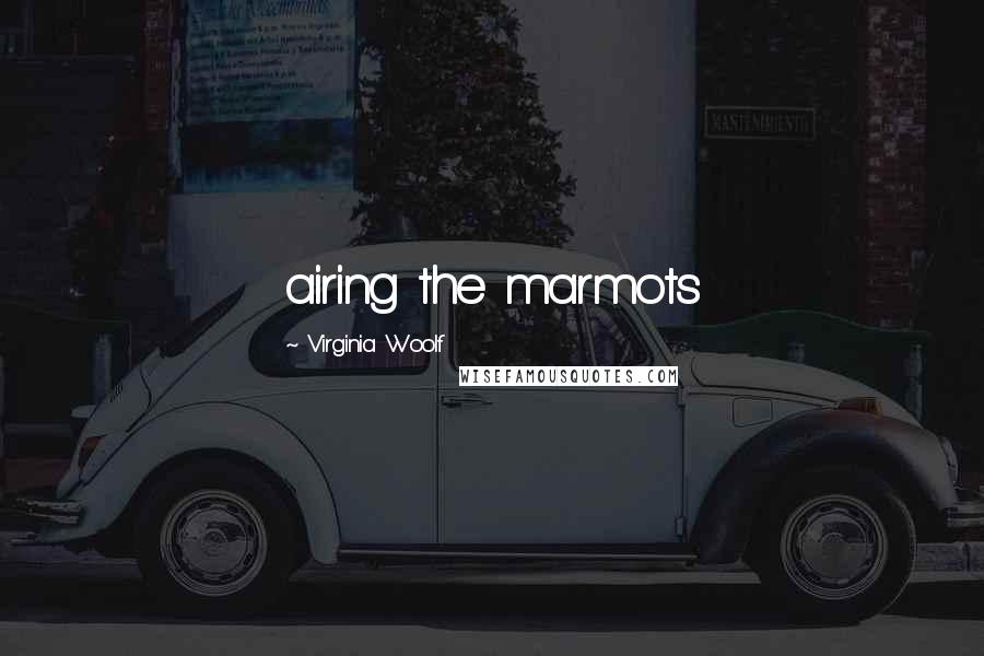 Virginia Woolf Quotes: airing the marmots