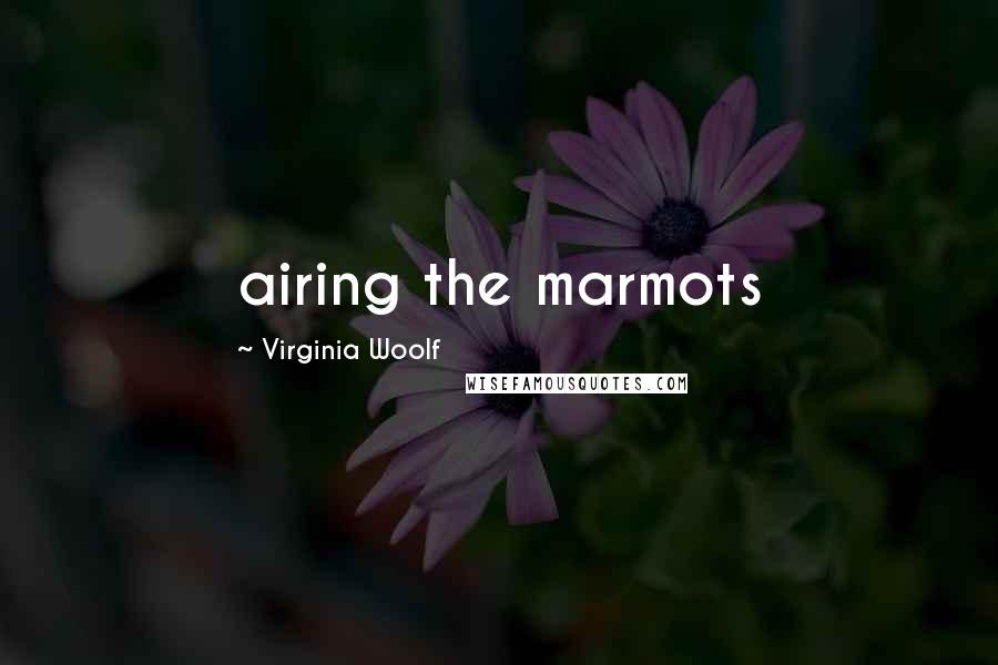 Virginia Woolf Quotes: airing the marmots