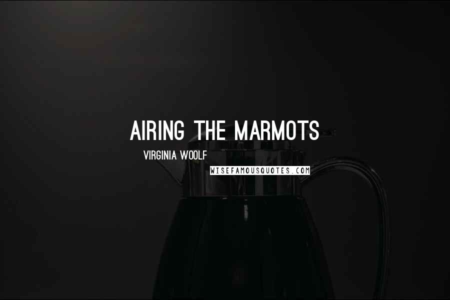 Virginia Woolf Quotes: airing the marmots