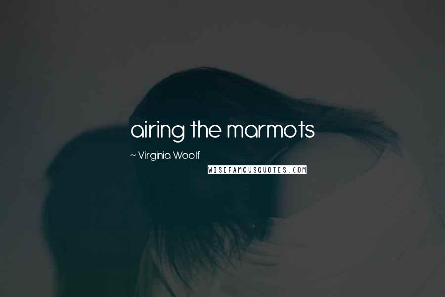 Virginia Woolf Quotes: airing the marmots