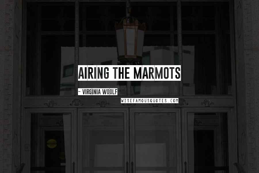 Virginia Woolf Quotes: airing the marmots