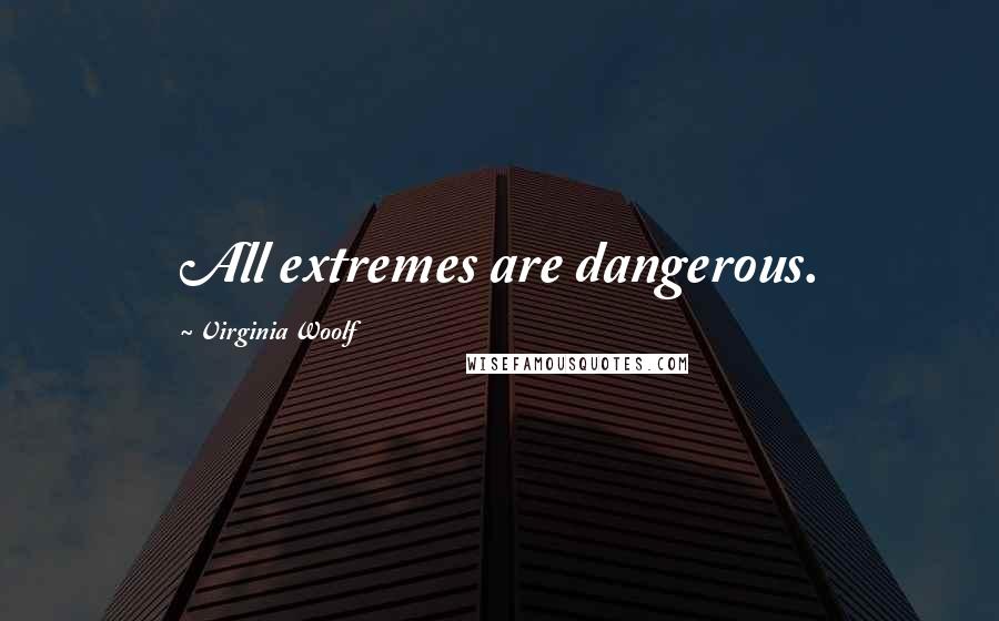 Virginia Woolf Quotes: All extremes are dangerous.