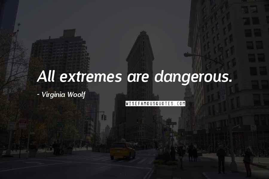 Virginia Woolf Quotes: All extremes are dangerous.