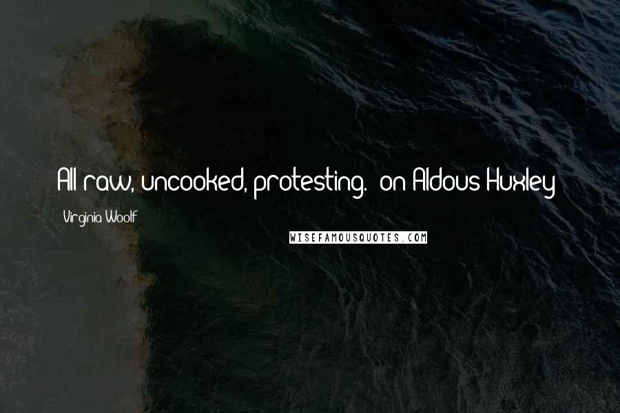 Virginia Woolf Quotes: All raw, uncooked, protesting."(on Aldous Huxley)