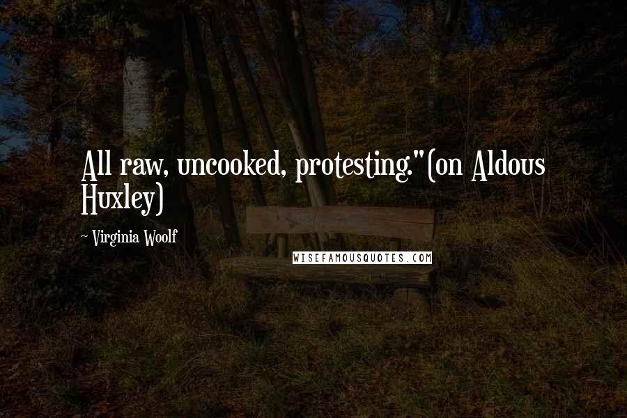 Virginia Woolf Quotes: All raw, uncooked, protesting."(on Aldous Huxley)