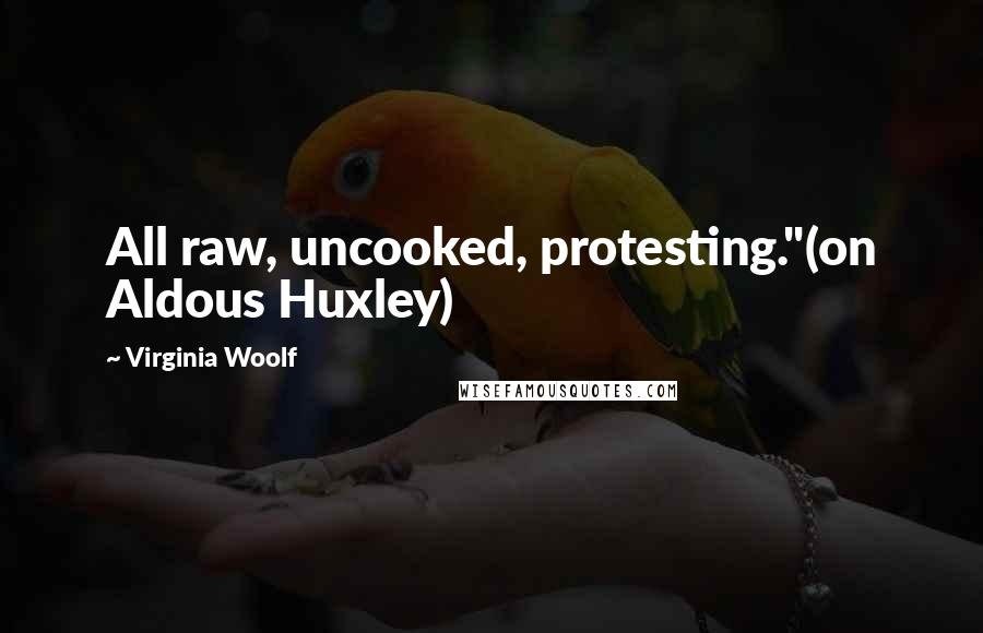 Virginia Woolf Quotes: All raw, uncooked, protesting."(on Aldous Huxley)