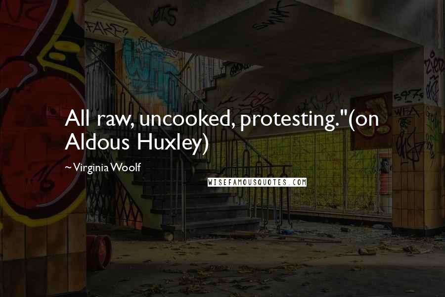 Virginia Woolf Quotes: All raw, uncooked, protesting."(on Aldous Huxley)