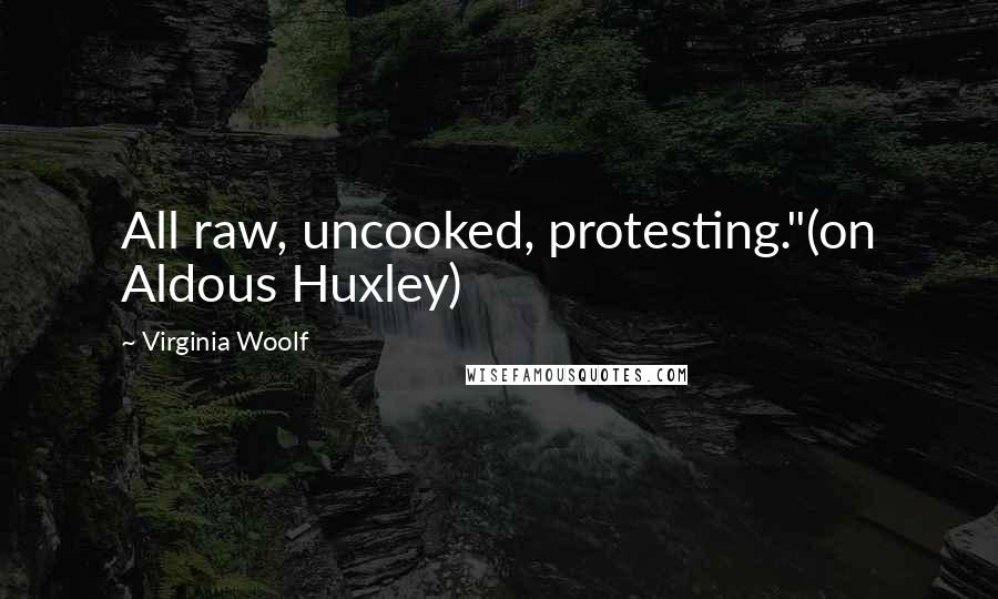 Virginia Woolf Quotes: All raw, uncooked, protesting."(on Aldous Huxley)