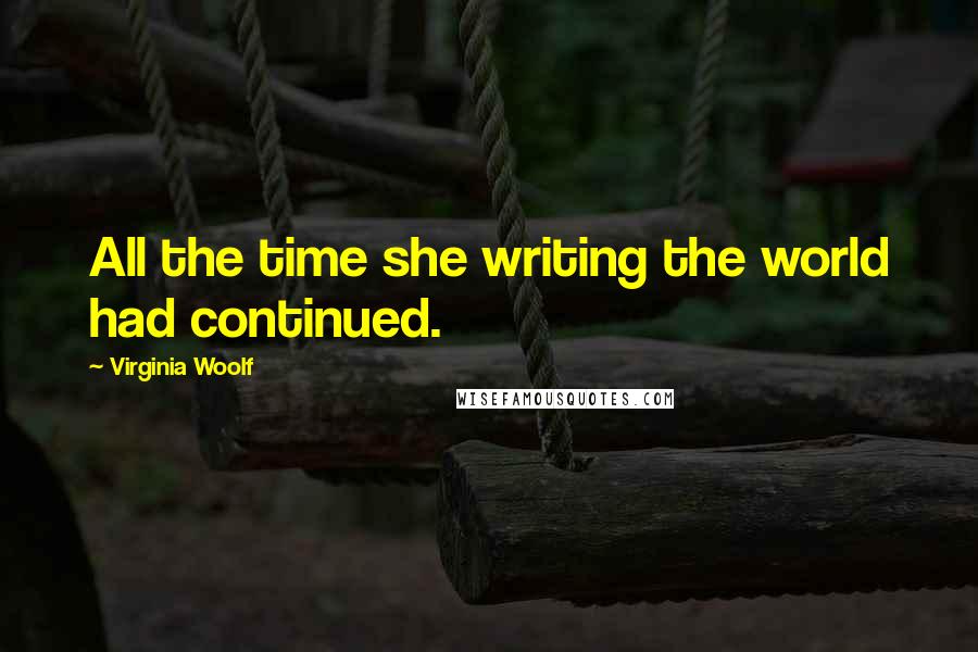 Virginia Woolf Quotes: All the time she writing the world had continued.