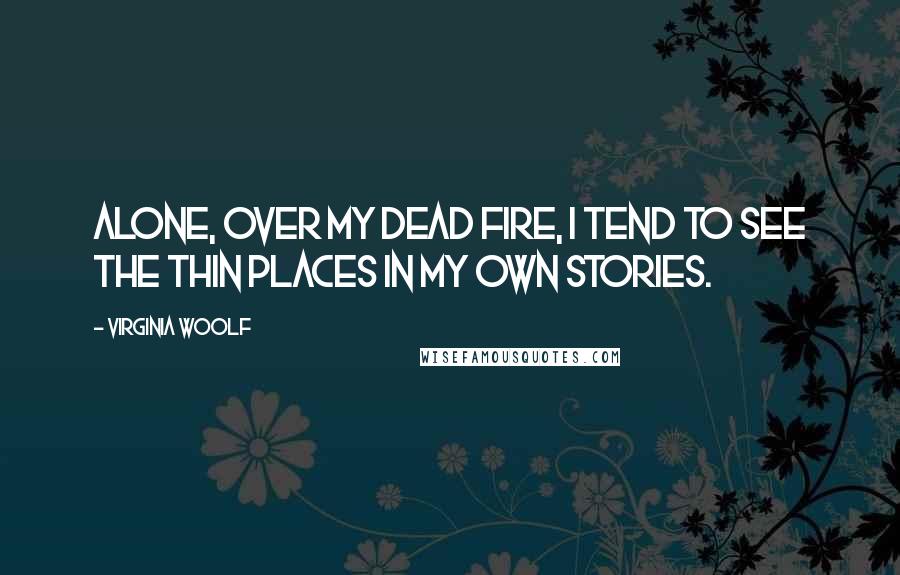 Virginia Woolf Quotes: Alone, over my dead fire, I tend to see the thin places in my own stories.