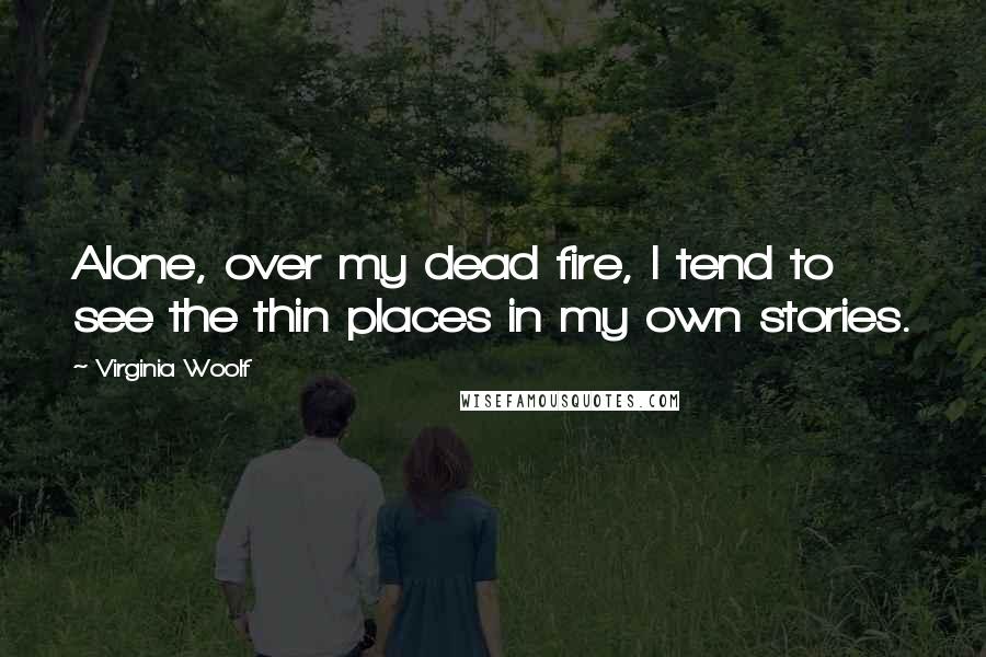 Virginia Woolf Quotes: Alone, over my dead fire, I tend to see the thin places in my own stories.