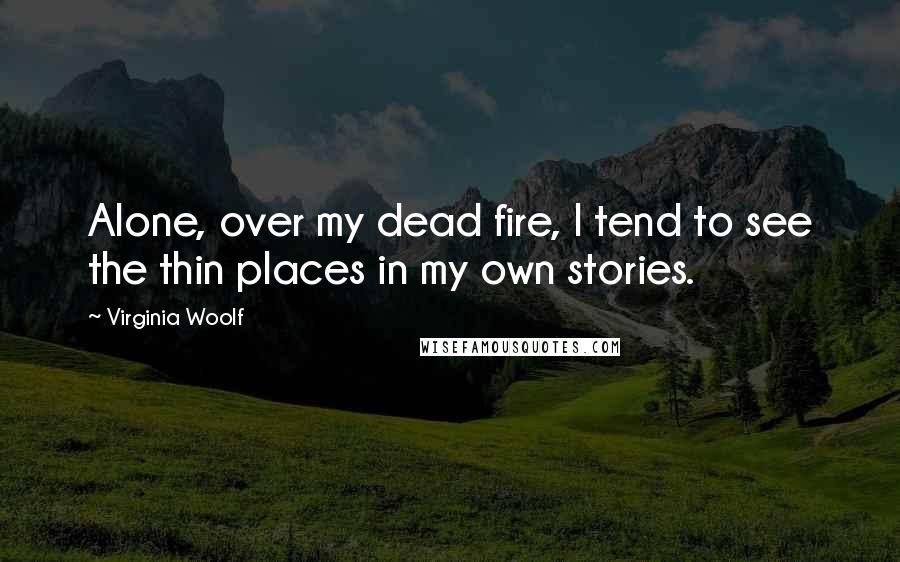 Virginia Woolf Quotes: Alone, over my dead fire, I tend to see the thin places in my own stories.