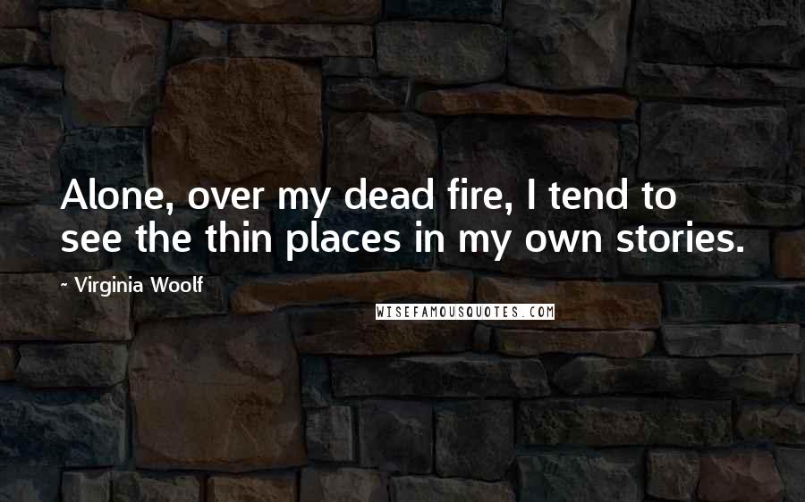 Virginia Woolf Quotes: Alone, over my dead fire, I tend to see the thin places in my own stories.