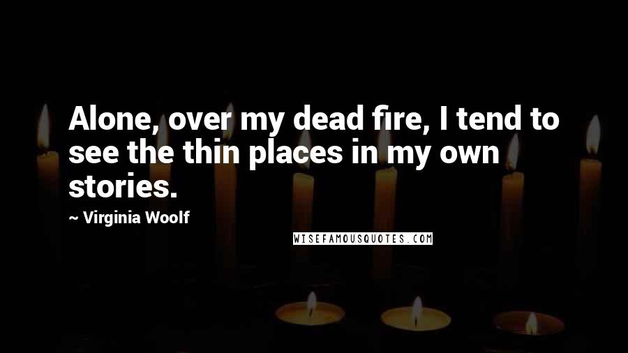 Virginia Woolf Quotes: Alone, over my dead fire, I tend to see the thin places in my own stories.