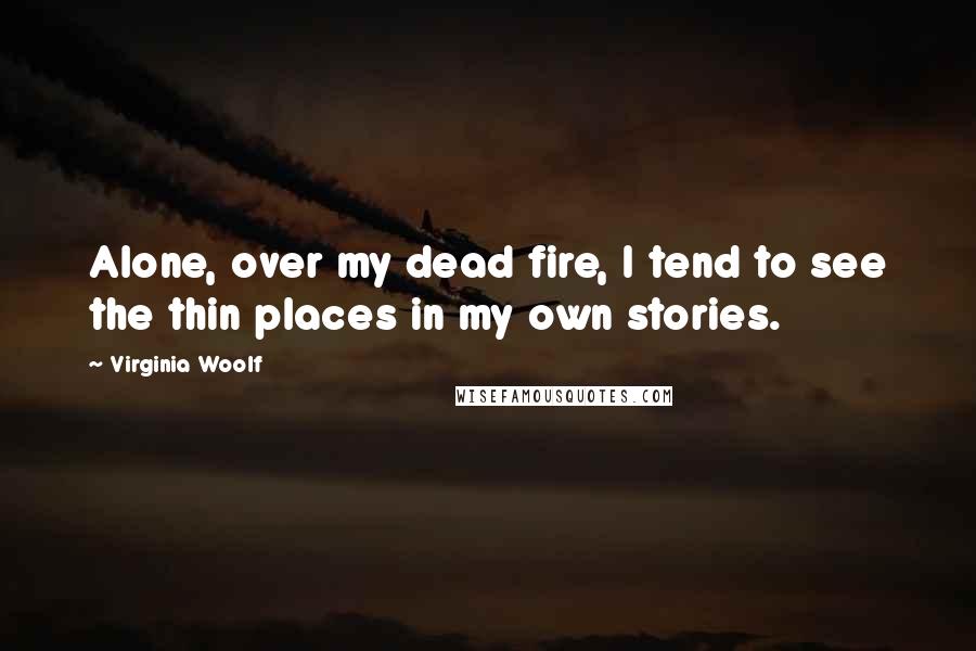 Virginia Woolf Quotes: Alone, over my dead fire, I tend to see the thin places in my own stories.
