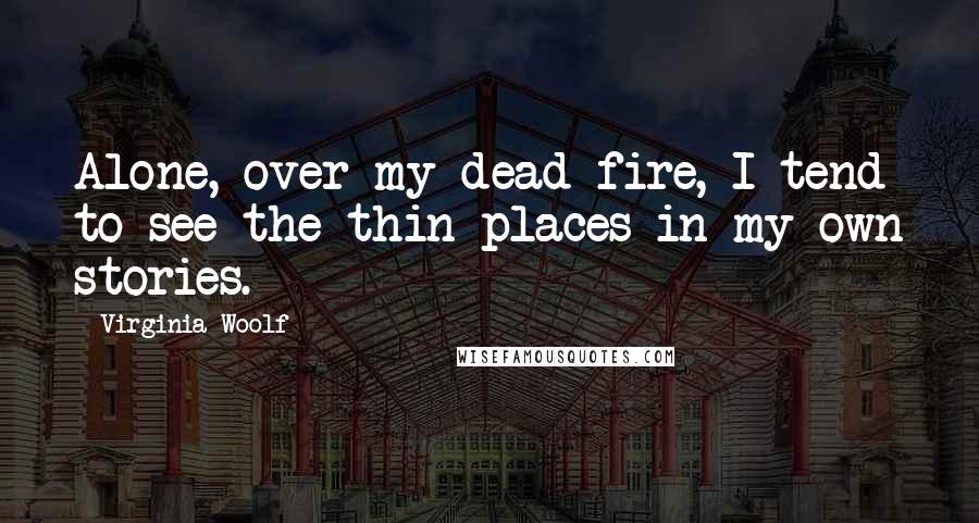 Virginia Woolf Quotes: Alone, over my dead fire, I tend to see the thin places in my own stories.