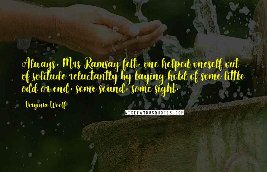 Virginia Woolf Quotes: Always, Mrs Ramsay felt, one helped oneself out of solitude reluctantly by laying hold of some little odd or end, some sound, some sight.