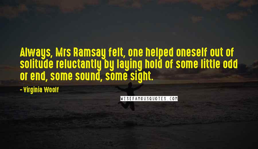 Virginia Woolf Quotes: Always, Mrs Ramsay felt, one helped oneself out of solitude reluctantly by laying hold of some little odd or end, some sound, some sight.